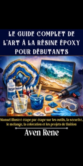 Le guide complet de l'art à la résine époxy pour débutants - Manuel illustré étape par étape sur les outils la sécurité le mélange la coloration et les projets de finition - cover
