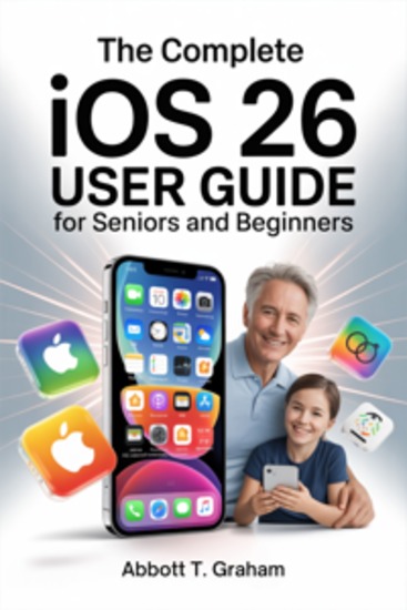 The Complete iOS 26 User Guide For Seniors and Beginners - Master iOS 26 with Easy Setup Hidden Shortcuts Privacy Tools and Smart Tips for Every iPhone & iPad User - cover