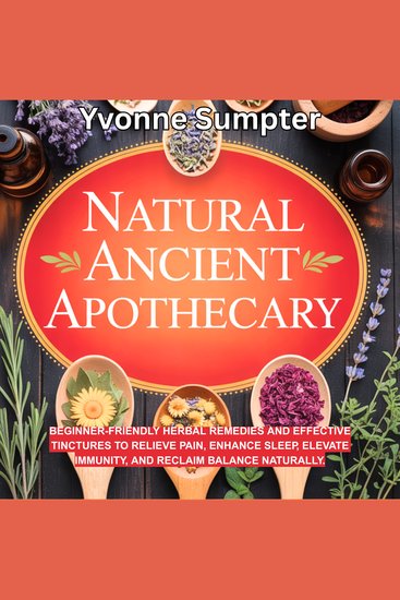 Natural Ancient Apothecary - Beginner-Friendly Herbal Remedies and Effective Tinctures to Relieve Pain Enhance Sleep Elevate Immunity and Reclaim Balance Naturally - cover
