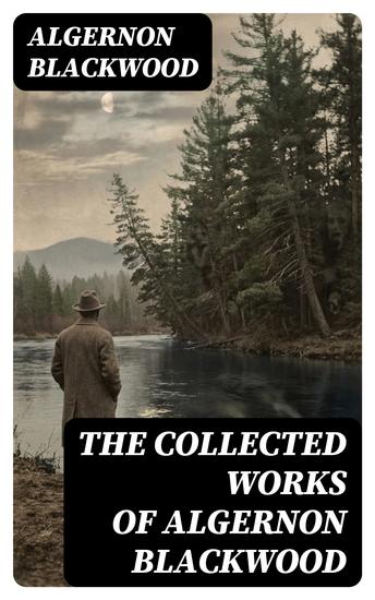 The Collected Works of Algernon Blackwood - Enriched edition 10 Novels & 80+ Short Stories All Unabridged - cover