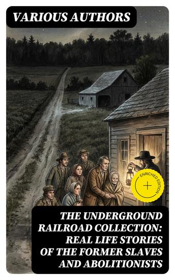 The Underground Railroad Collection: Real Life Stories of the Former Slaves and Abolitionists - Enriched edition Collected Record of Authentic Narratives Facts & Letters (Illustrated) - cover