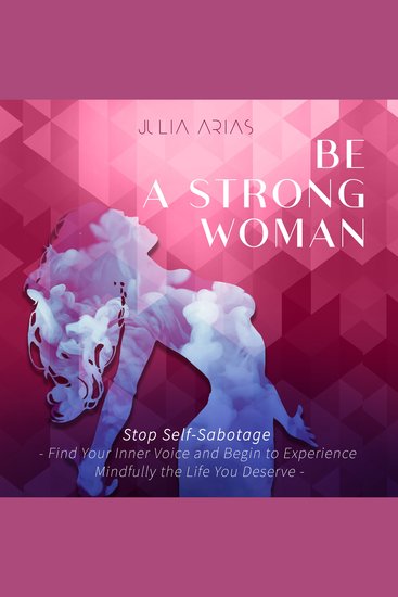 BE A STRONG WOMAN - Stop Self-sabotage - Find Your Inner Voice and Begin to Experience Mindfully The Life You Deserve - cover