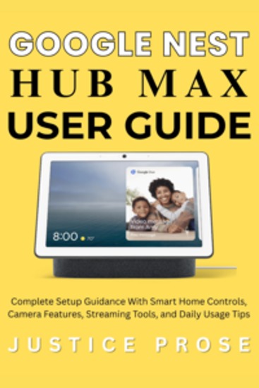 Google Nest Hub Max User Guide - Complete Setup Guidance With Smart Home Controls Camera Features Streaming Tools and Daily Usage Tips - cover