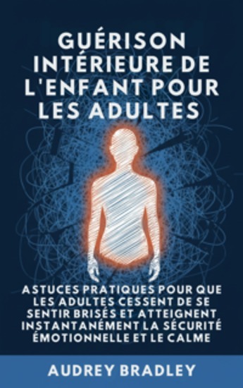 Guérison Intérieure de l'Enfant pour les Adultes - Astuces pratiques pour que les Adultes Cessent de se Sentir Brisés et atteignent Instantanément la Sécurité Émotionnelle et le Calme - cover