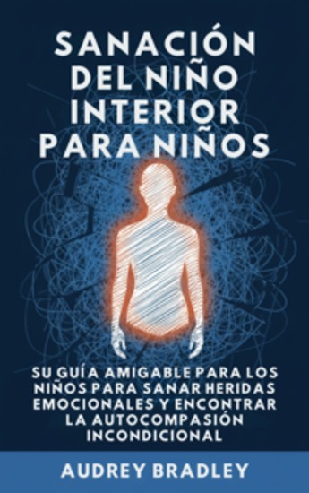 Sanación del Niño Interior para Niños - Su Guía Amigable para los Niños para Sanar Heridas Emocionales y Encontrar la Autocompasión Incondicional - cover