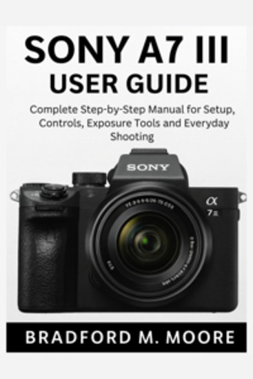 Sony A7 III User Guide - Complete Step-by-Step Manual for Setup Controls Exposure Tools and Everyday Shooting - cover