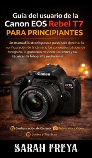 Guía del usuario de la Canon Eos Rebel T7 para principiantes - Un manual ilustrado paso a paso para dominar la configuración de la cámara los conceptos básicos de fotografía la grabación de video los lentes y las técnicas de fotografía profesional - cover