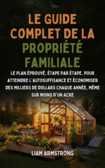Le Guide Complet De La Propriété Familiale - Le Plan Éprouvé Étape par Étape pour atteindre l'autosuffisance et économiser des Milliers de dollars chaque année Même sur moins d'un Acre - cover