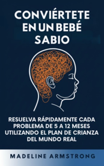 Conviértete en un Bebé Sabio - Resuelva Rápidamente Cada Problema De 5 a 12 Meses Utilizando el Plan de Crianza del Mundo Real - cover