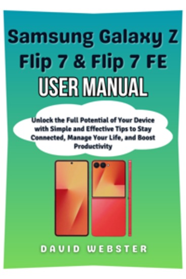 Samsung Galaxy Z Flip 7 & Flip 7 FE User Manual - Unlock the Full Potential of Your Device with Simple and Effective Tips to Stay Connected Manage Your Life and Boost Productivity - cover