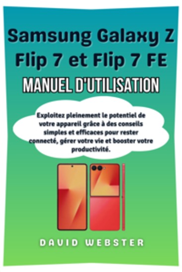 Samsung Galaxy Z Flip 7 et Flip 7 FE Manuel d'utilisation - Exploitez pleinement le potentiel de votre appareil grâce à des conseils simples et efficaces pour rester connecté gérer votre vie et booster votre productivité - cover