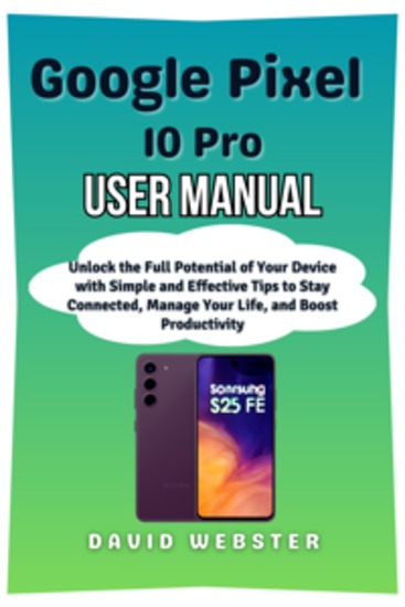 Google Pixel 10 Pro User Manual - Unlock the Full Potential of Your Device with Simple and Effective Tips to Stay Connected Manage Your Life and Boost Productivity - cover
