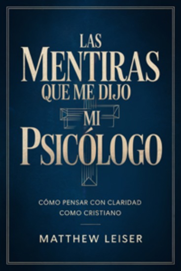 LAS MENTIRAS QUE ME DIJO MI PSICÓLOGO: Cómo pensar con claridad como cristiano - cover