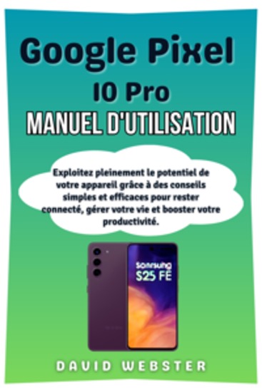 Google Pixel 10 Pro Manuel d'utilisation - Exploitez pleinement le potentiel de votre appareil grâce à des conseils simples et efficaces pour rester connecté gérer votre vie et booster votre productivité - cover