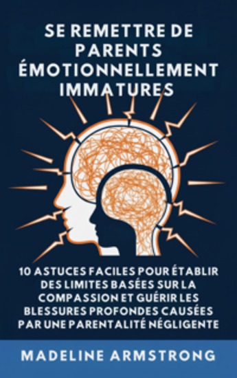 Se Remettre De Parents Émotionnellement Immatures - 10 Astuces Faciles pour Établir des Limites Basées sur la Compassion et Guérir les Blessures Profondes Causées par la Négligence Et la Parentalité - cover