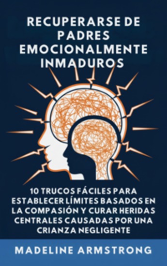 Recuperarse De Padres Emocionalmente Inmaduros - 10 Trucos Fáciles para Establecer Límites Basados En la Compasión y Curar Heridas Centrales Causadas por Negligencia Y Crianza de los Hijos - cover
