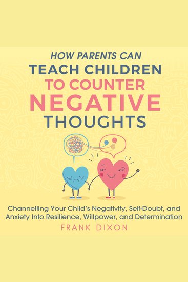 How Parents Can Teach Children to Counter Negative Thoughts - Channelling Your Child's Negativity Self-Doubt and Anxiety into Resilience Willpower and Determination - cover