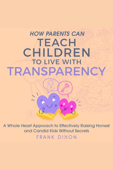 How Parents Can Teach Children to Live With Transparency - A Whole Heart Approach to Effectively Raising Honest and Candid Kids Without Secrets - cover