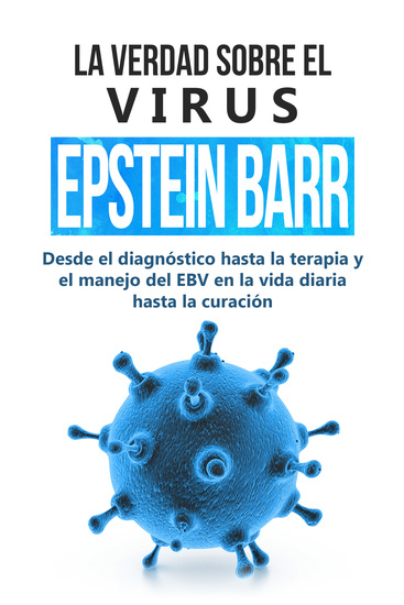La verdad sobre el virus Epstein-Barr: desde el diagnóstico hasta la terapia y el manejo del EBV en la vida diaria hasta la curación - cover