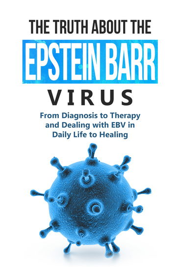 The Truth About the Epstein-Barr Virus: From Diagnosis to Therapy and Dealing with EBV in Daily Life to Healing - cover