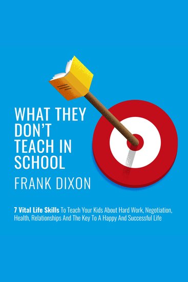What They Don't Teach in School - 7 Vital Life Skills to Teach Your Kids About Hard Work Negotiation Health Relationships and the Key to a Happy and Successful Life - cover