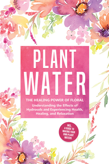 Plant Water: The Healing Power of Floral Souls - Understanding the Effects of Hydrosols and Experiencing Health Healing and Relaxation Including a Guide to Making Your Own Plant Waters - cover