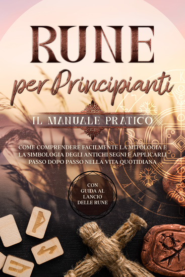 Rune per Principianti – Il Manuale Pratico: Come Comprendere Facilmente la Mitologia e la Simbologia degli Antichi Segni e Applicarli Passo Dopo Passo nella Vita Quotidiana – Con Guida al Lancio delle Rune - cover