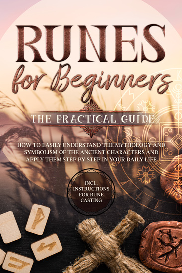 Runes for Beginners – The Practical Guide: How to Easily Understand the Mythology and Symbolism of the Ancient Characters and Apply Them Step by Step in Your Daily Life – Including Instructions for Rune Casting - cover