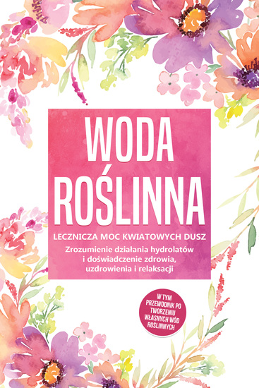 Woda roślinna: Lecznicza moc kwiatowych dusz - Zrozumienie działania hydrolatów i doświadczenie zdrowia uzdrowienia i relaksacji w tym przewodnik po tworzeniu własnych wód roślinnych - cover