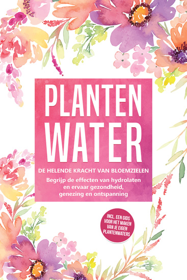 Plantenwater: De helende kracht van bloemzielen - Begrijp de effecten van hydrolaten en ervaar gezondheid genezing en ontspanning inclusief een gids voor het maken van je eigen plantenwaters - cover