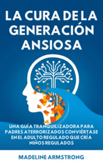 La Cura de la Generación Ansiosa - Una Guía Tranquilizadora para Padres en Pánico: Conviértase en el Adulto Regulado Que Cría Niños Regulados - cover