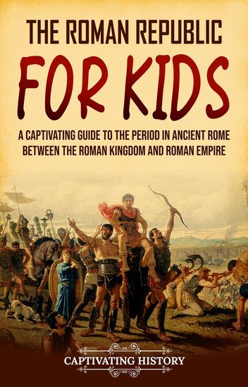 The Roman Republic for Kids - A Captivating Guide to the Period in Ancient Rome Between the Roman Kingdom and Roman Empire - cover