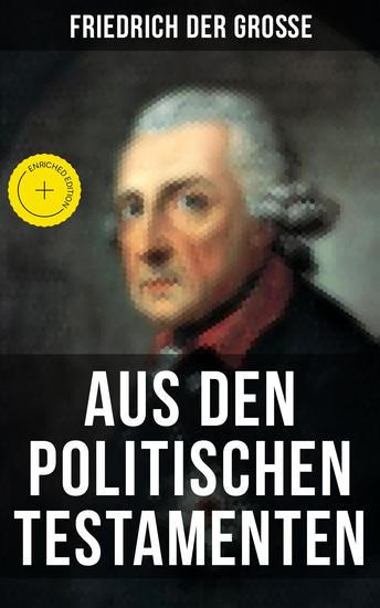 Friedrich der Große: Aus den Politischen Testamenten - Bereicherte Ausgabe Finanzwirtschaft Wirtschaftspolitik Regierungssystem Äußere Politik Testament und viel mehr - cover