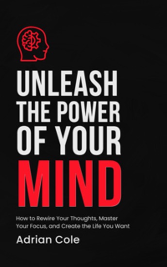 Unleash the Power of Your Mind - How to Rewire Your Thoughts Master Your Focus and Create the Life You Want - cover