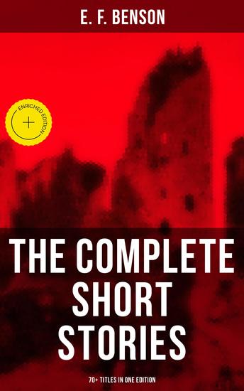 The Complete Short Stories of E F Benson - 70+ Titles in One Edition - Enriched edition Classic Ghost Spook Supernatural Mystery Haunting and Other Short Stories - cover