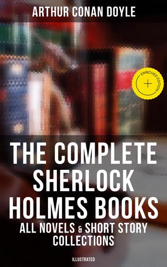 The Complete Sherlock Holmes Books: All Novels & Short Story Collections (Illustrated) - Enriched edition A Study in Scarlet The Sign of Four The Hound of the Baskervilles The Valley of Fear… - cover