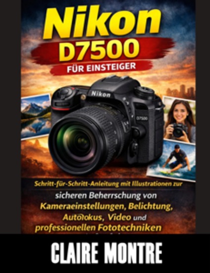 Nikon D7500 für Einsteiger - Schritt-für-Schritt-Anleitung mit Illustrationen zur sicheren Beherrschung von Kameraeinstellungen Belichtung Autofokus Video und professionellen Fototechniken - cover