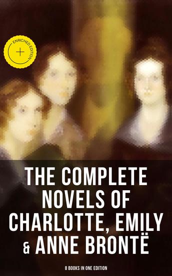 The Complete Novels of Charlotte Emily & Anne Brontë - 8 Books in One Edition - Enriched edition Janey Eyre Shirley Villette The Professor Emma Wuthering Heights & The Tenant of Wildfell Hall - cover