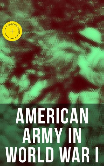 American Army in World War I - Enriched edition Including the Mobilization The Main Battles & All Official Documents of the US Government during the War - cover