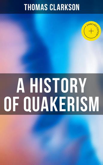A History of Quakerism - Enriched edition Education and Discipline Social Manners Civil and Political Economy Religious Principles… - cover