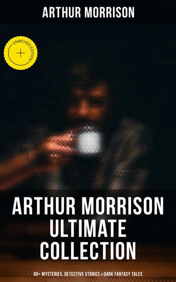 Arthur Morrison Ultimate Collection: 80+ Mysteries Detective Stories & Dark Fantasy Tales - Enriched edition Adventures of Martin Hewitt The Red Triangle A Child of the Jago (Illustrated) - cover