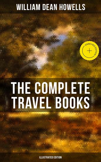 The Complete Travel Books of WD Howells (Illustrated Edition) - Enriched edition Venetian Life Italian Journeys Roman Holidays and Others London Films & Seven English Cities - cover
