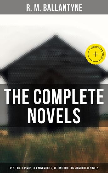 The Complete Novels: Western Classics Sea Adventures Action Thrillers & Historical Novels - Enriched edition - cover
