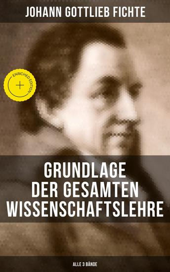 Grundlage der gesamten Wissenschaftslehre (Alle 3 Bände) - Bereicherte Ausgabe Der Grund der Selbsterkenntnis und Gotteserkenntnis (Eines der zentralen Werke im nachkantischen Idealismus) - cover