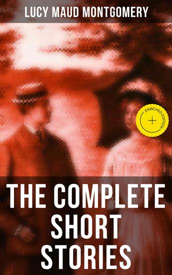The Complete Short Stories of Lucy Maud Montgomery - Enriched edition Chronicles of Avonlea Further Chronicles of Avonlea The Road to Yesterday & Uncollected Short Stories - cover