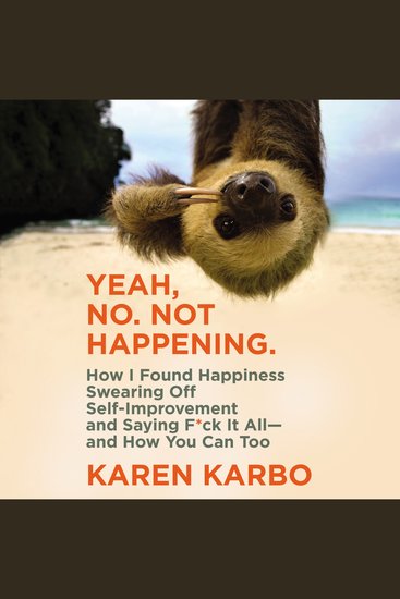 Yeah No Not Happening - How I Found Happiness Swearing Off Self-Improvement and Saying F*ck It All--and How You Can Too - cover