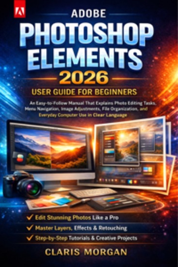 Adobe Photoshop Elements 2026 User Guide For Beginners - An Easy-to-Follow Manual That Explains Photo Editing Tasks Menu Navigation Image Adjustments File Organization and Everyday Computer Use in Clear Language - cover