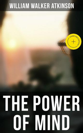 THE POWER OF MIND - Enriched edition The Power of Concentration The Key To Mental Power Development And Efficiency Thought-Force in Business and Everyday Life The Inner Consciousness… - cover