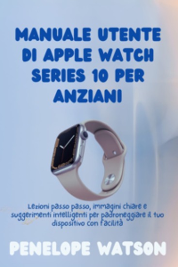 Manuale utente di Apple Watch Series 10 per anziani - Lezioni passo passo immagini chiare e suggerimenti intelligenti per padroneggiare il tuo dispositivo con facilità - cover