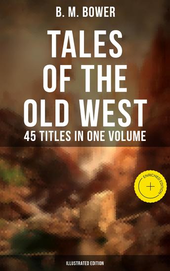 Tales of the Old West: B M Bower Collection - 45 Titles in One Volume (Illustrated Edition) - Enriched edition The Flying U Novels The Range Dwellers The Long Shadow Good Indian The Gringos… - cover